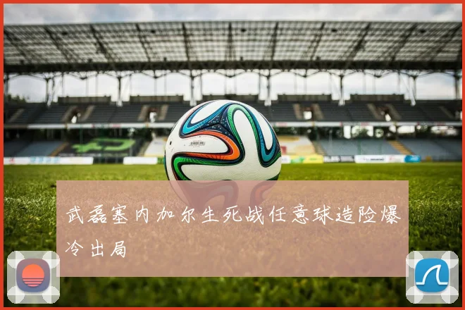 武磊塞内加尔生死战任意球造险爆冷出局
