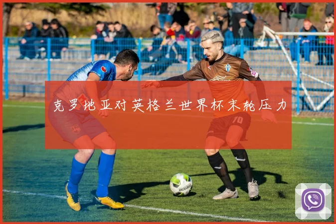 克罗地亚对英格兰世界杯末轮压力
