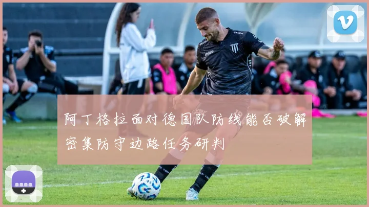 阿丁格拉面对德国队防线能否破解密集防守边路任务研判