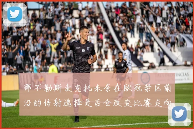 那不勒斯麦克托米奈在欧冠禁区前沿的传射选择是否会改变比赛走向