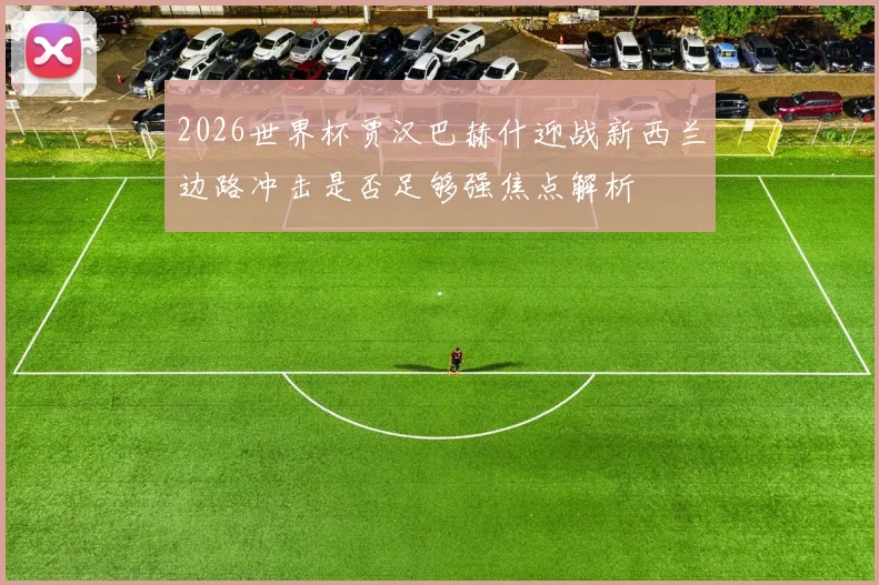 2026世界杯贾汉巴赫什迎战新西兰边路冲击是否足够强焦点解析