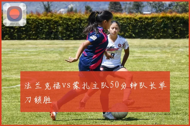 法兰克福vs蒙扎主队50分钟队长单刀锁胜