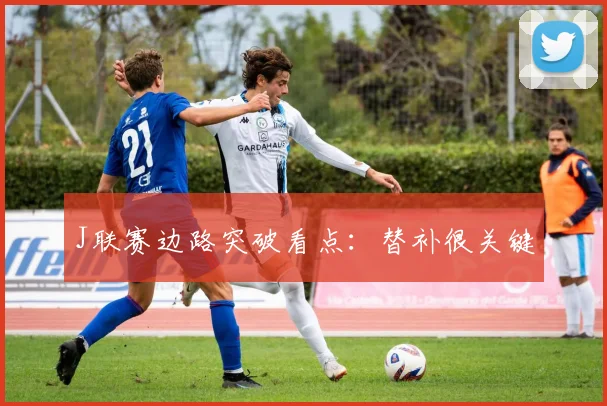 J联赛边路突破看点：替补很关键