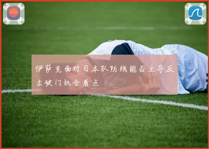 伊萨克面对日本队防线能否主导反击破门机会看点