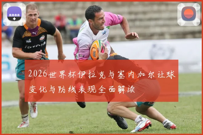 2026世界杯伊拉克与塞内加尔让球变化与防线表现全面解读