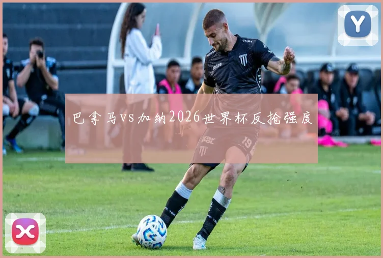 巴拿马vs加纳2026世界杯反抢强度