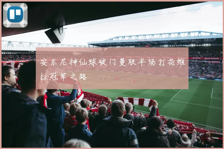 安东尼神仙球破门曼联半场打花维拉冠军之路