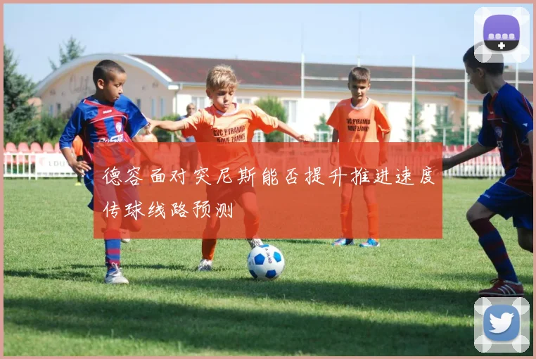 德容面对突尼斯能否提升推进速度传球线路预测