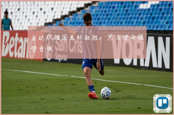 吉达双雄国王杯狂胜，黑马续命强势晋级