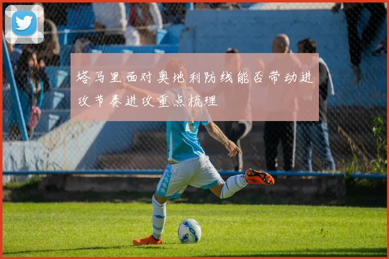 塔马里面对奥地利防线能否带动进攻节奏进攻重点梳理