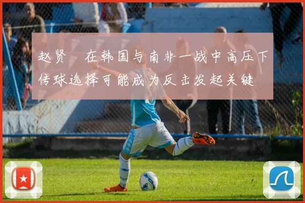 赵贤祐在韩国与南非一战中高压下传球选择可能成为反击发起关键