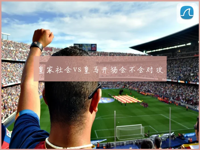 皇家社会vs皇马开场会不会对攻