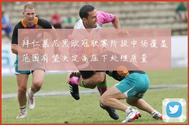拜仁慕尼黑欧冠联赛阶段中场覆盖范围有望决定高压下处理质量
