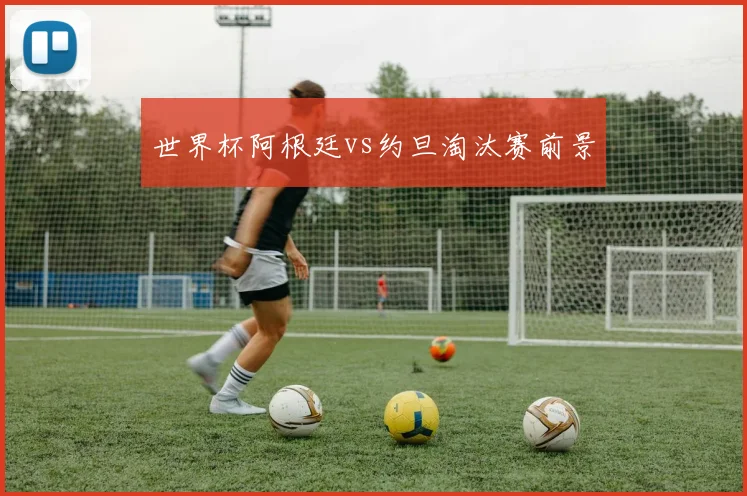 世界杯阿根廷vs约旦淘汰赛前景