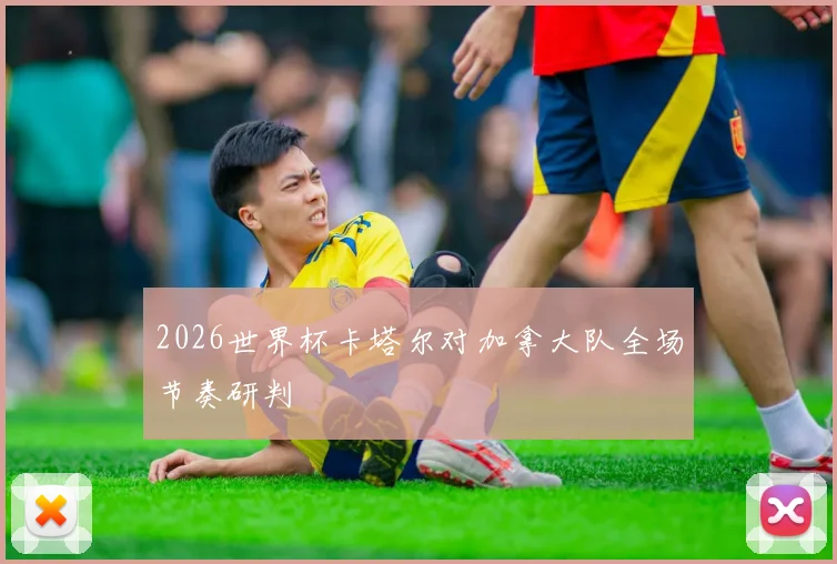2026世界杯卡塔尔对加拿大队全场节奏研判