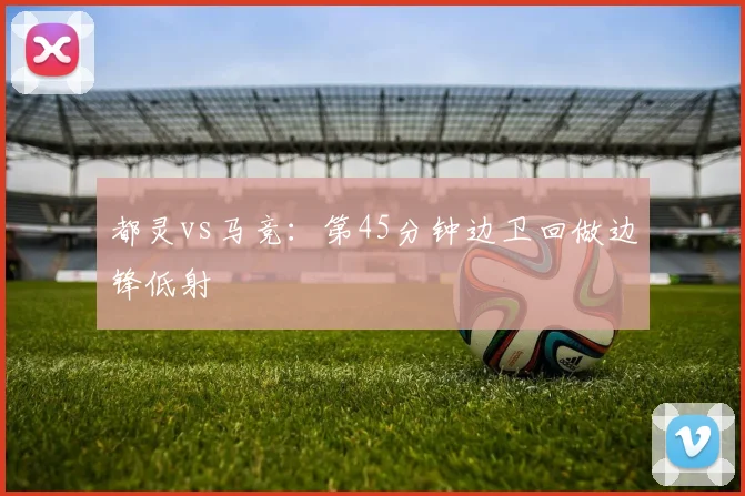 都灵vs马竞：第45分钟边卫回做边锋低射