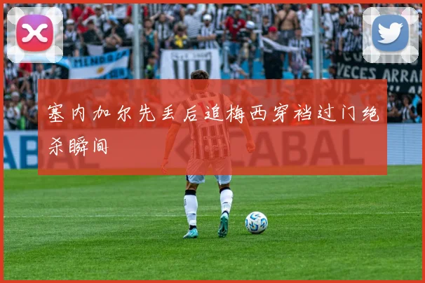 塞内加尔先丢后追梅西穿裆过门绝杀瞬间