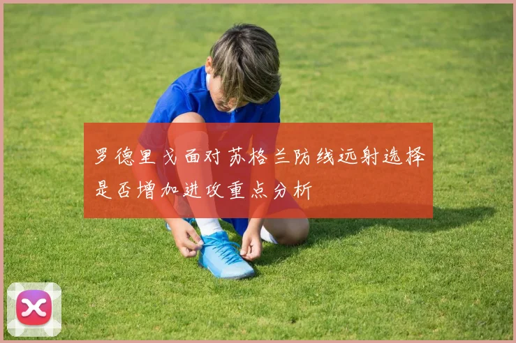 罗德里戈面对苏格兰防线远射选择是否增加进攻重点分析
