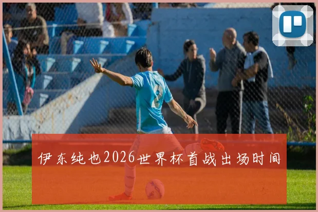 伊东纯也2026世界杯首战出场时间