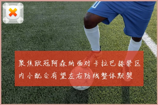 聚焦欧冠阿森纳面对卡拉巴赫禁区内小配合有望左右防线整体默契