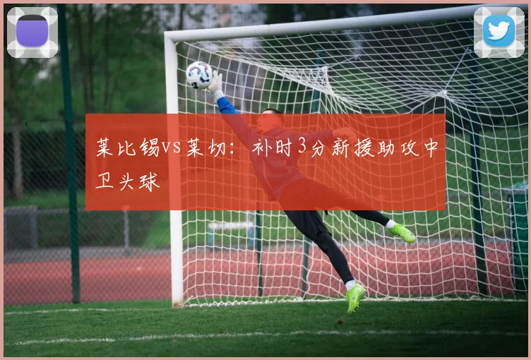 莱比锡vs莱切：补时3分新援助攻中卫头球