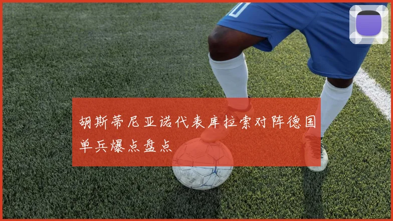胡斯蒂尼亚诺代表库拉索对阵德国单兵爆点盘点