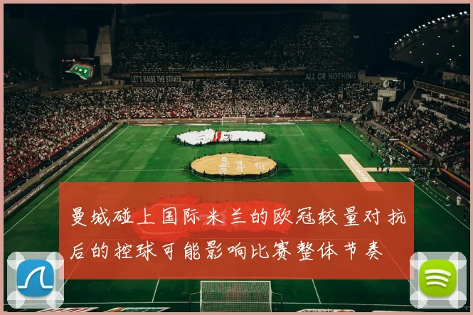 曼城碰上国际米兰的欧冠较量对抗后的控球可能影响比赛整体节奏