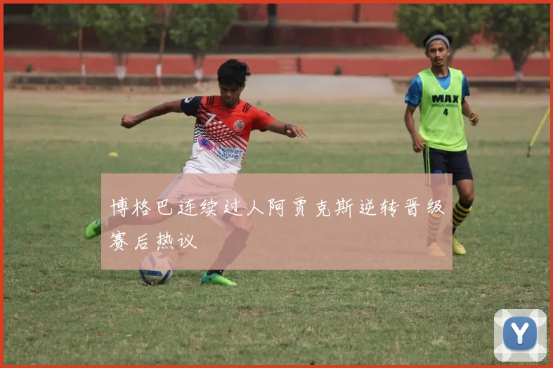 博格巴连续过人阿贾克斯逆转晋级赛后热议