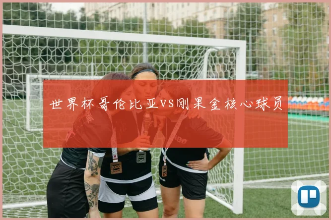 世界杯哥伦比亚vs刚果金核心球员