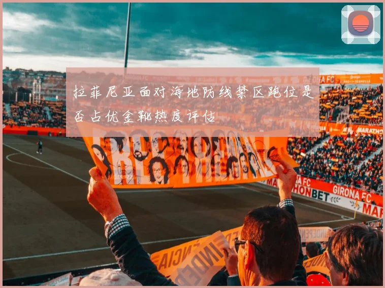 拉菲尼亚面对海地防线禁区跑位是否占优金靴热度评估