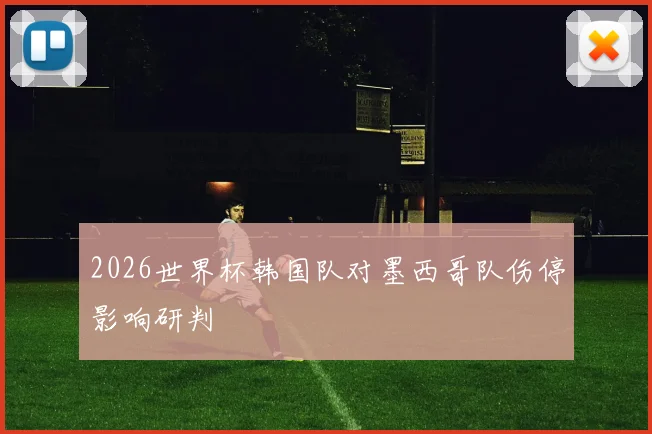 2026世界杯韩国队对墨西哥队伤停影响研判