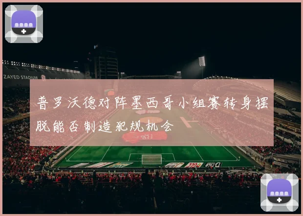 普罗沃德对阵墨西哥小组赛转身摆脱能否制造犯规机会