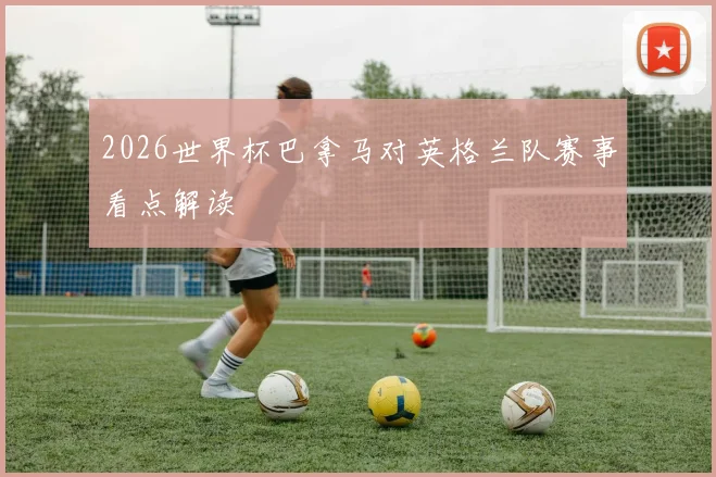 2026世界杯巴拿马对英格兰队赛事看点解读