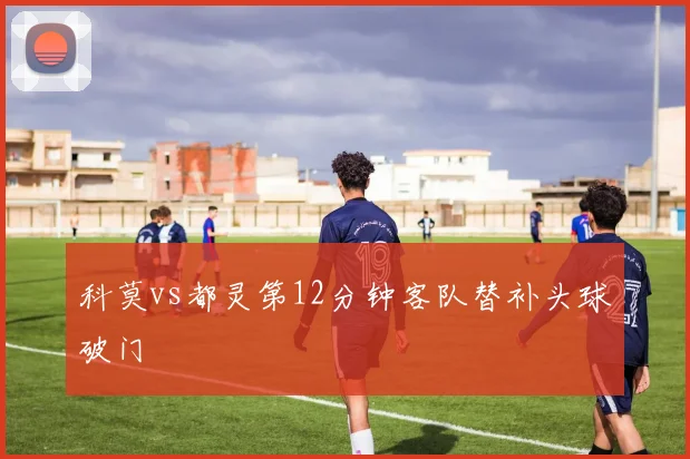 科莫vs都灵第12分钟客队替补头球破门