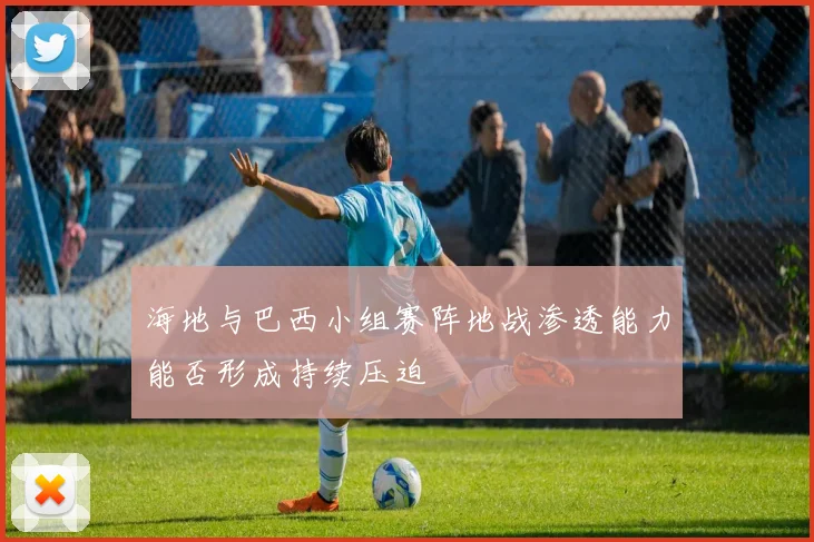 海地与巴西小组赛阵地战渗透能力能否形成持续压迫