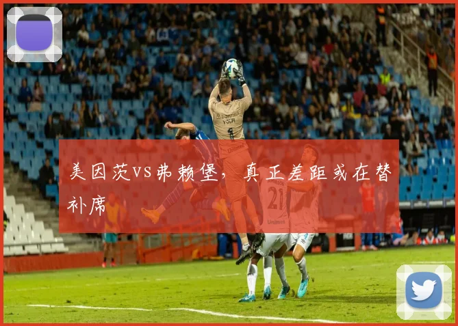 美因茨vs弗赖堡，真正差距或在替补席