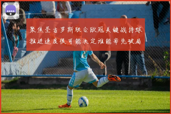 聚焦圣吉罗斯联合欧冠关键战持球推进速度很可能决定谁能率先破局