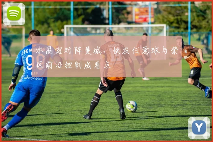 水晶宫对阵曼城，快发任意球与禁区前沿控制成看点