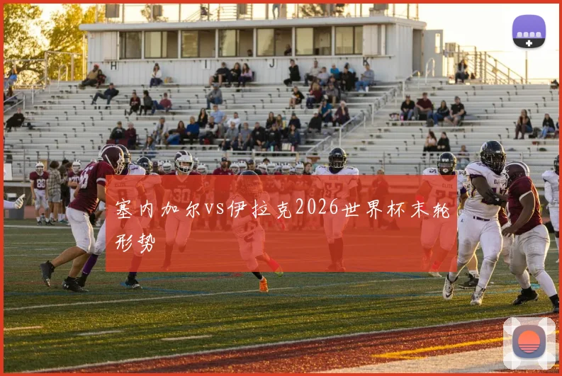 塞内加尔vs伊拉克2026世界杯末轮形势