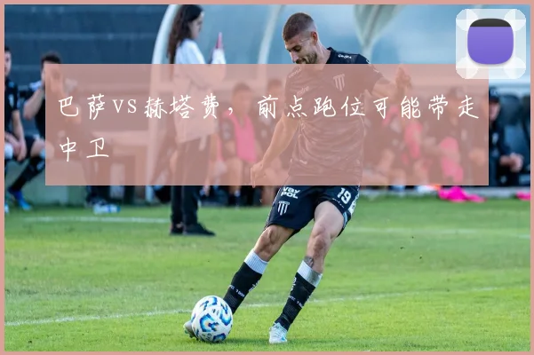 巴萨vs赫塔费,前点跑位可能带走中卫