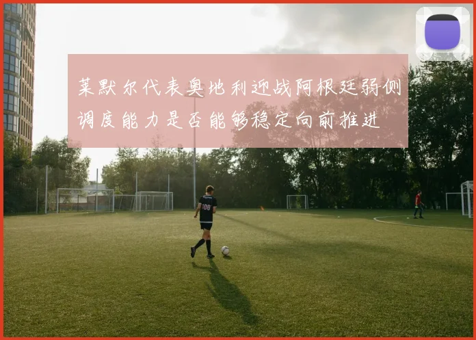 莱默尔代表奥地利迎战阿根廷弱侧调度能力是否能够稳定向前推进
