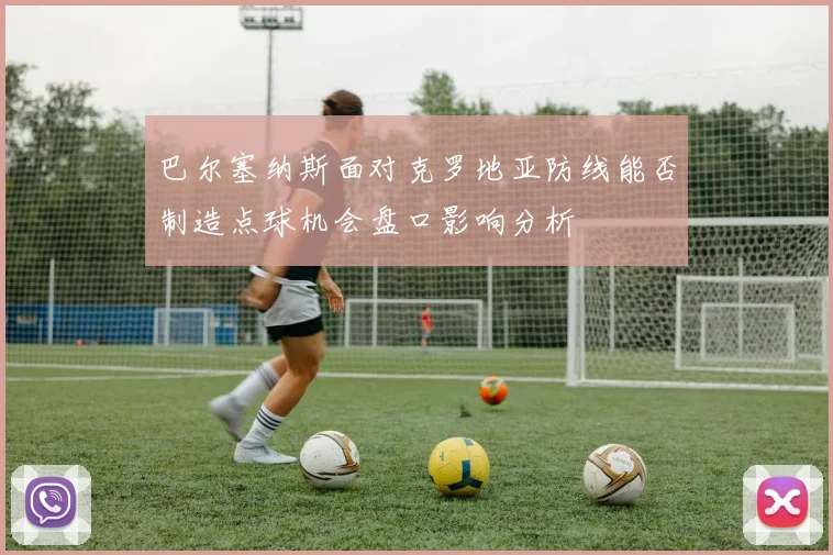 巴尔塞纳斯面对克罗地亚防线能否制造点球机会盘口影响分析