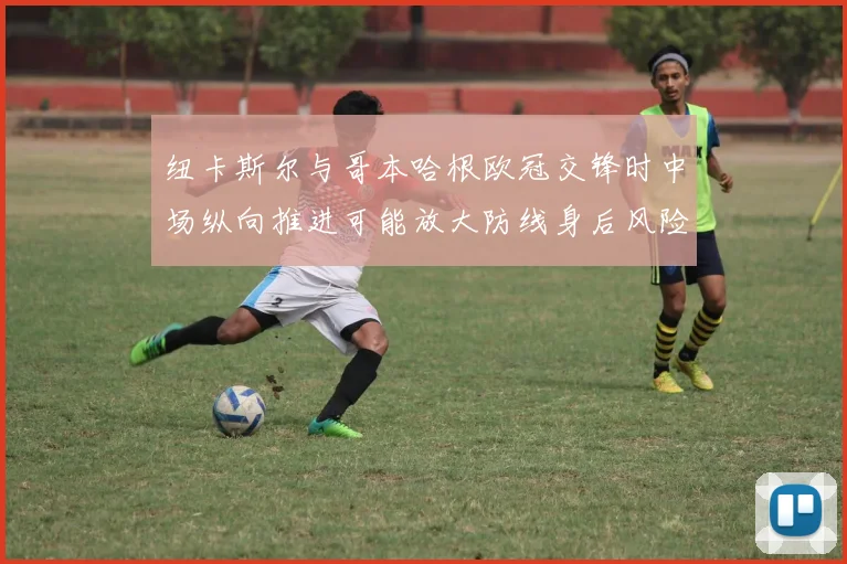 纽卡斯尔与哥本哈根欧冠交锋时中场纵向推进可能放大防线身后风险