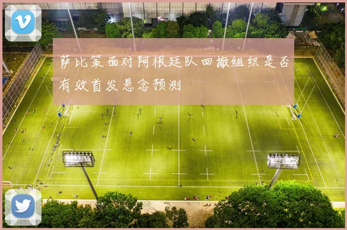 萨比策面对阿根廷队回撤组织是否有效首发悬念预测