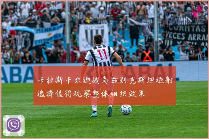 卡拉斯卡尔迎战乌兹别克斯坦远射选择值得观察整体组织效果