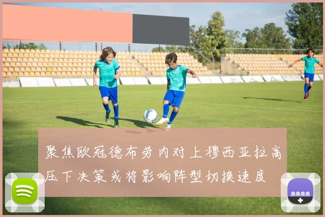 聚焦欧冠德布劳内对上穆西亚拉高压下决策或将影响阵型切换速度