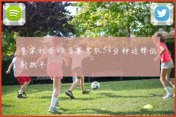 皇家社会vs马赛客队54分钟边锋低射扳平