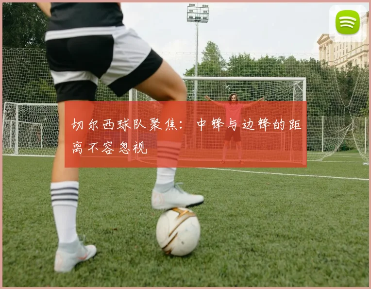切尔西球队聚焦：中锋与边锋的距离不容忽视
