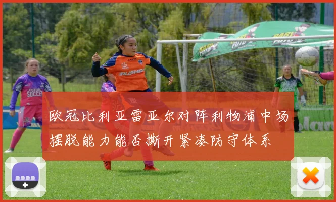 欧冠比利亚雷亚尔对阵利物浦中场摆脱能力能否撕开紧凑防守体系