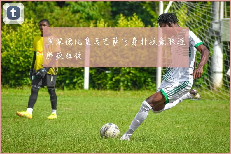 国家德比皇马巴萨飞身扑救豪取连胜疯狂夜